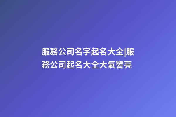 服務公司名字起名大全|服務公司起名大全大氣響亮-第1張-公司起名-玄機派